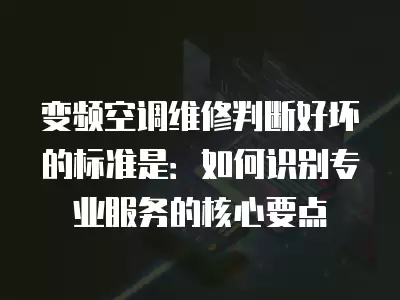 变频空调维修判断好坏的标准是:如何识别专业服务的核心要点 变频空调维修判断好坏的标准是:如何识别专业服务的核心要点