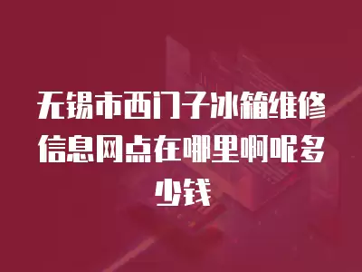 无锡市西门子冰箱维修信息网点在哪里啊呢多少钱
