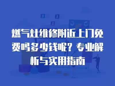 燃气灶维修附近上门免费吗多少钱呢?专业解析与实用指南 燃气灶维修附近上门免费吗多少钱呢?专业解析与实用指南