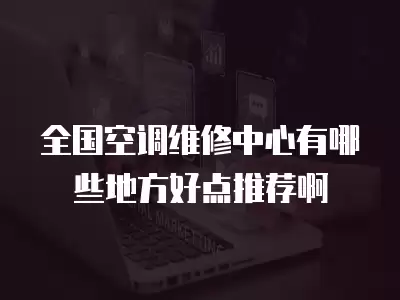 全国空调维修中心有哪些地方好点推荐啊