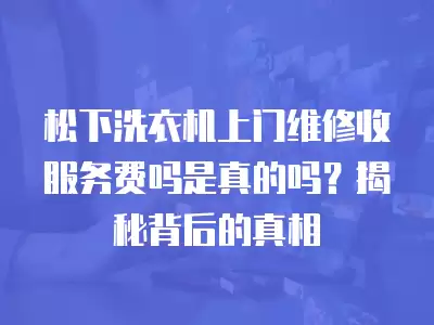 松下洗衣机上门维修收服务费吗是真的吗?揭秘背后的真相