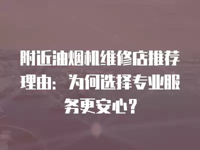 附近油烟机维修店推荐理由:为何选择专业服务更安心?