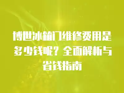 博世冰箱门维修费用是多少钱呢?全面解析与省钱指南