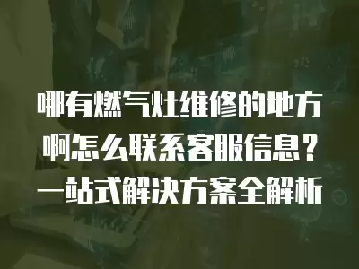 哪有燃气灶维修的地方啊怎么联系客服信息？一站式解决方案全解析