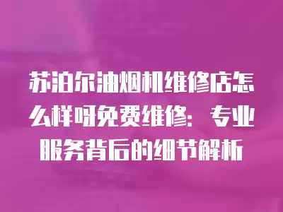 苏泊尔油烟机维修店怎么样呀免费维修：专业服务背后的细节解析