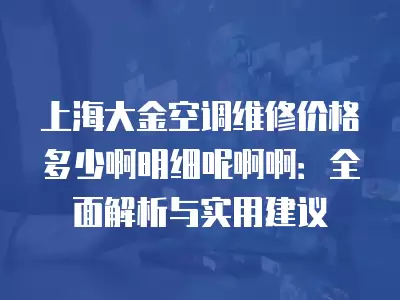 上海大金空调维修价格多少啊明细呢啊啊:全面解析与实用建议