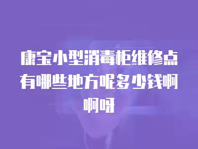 康宝小型消毒柜维修点有哪些地方呢多少钱啊啊呀