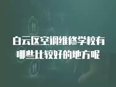白云区空调维修学校有哪些比较好的地方呢