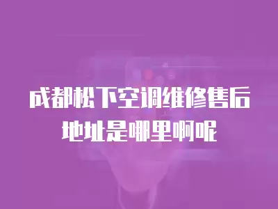 成都松下空调维修售后地址是哪里啊呢