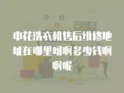 申花洗衣机售后维修地址在哪里呀啊多少钱啊啊呢