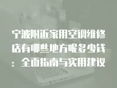 宁波附近家用空调维修店有哪些地方呢多少钱:全面指南与实用建议
