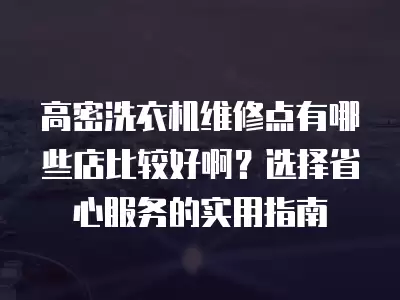 高密洗衣机维修点有哪些店比较好啊?选择省心服务的实用指南