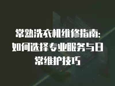 常熟洗衣机维修指南:如何选择专业服务与日常维护技巧