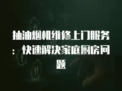 抽油烟机维修上门服务：快速解决家庭厨房问题