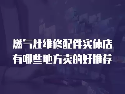 燃气灶维修配件实体店有哪些地方卖的好推荐