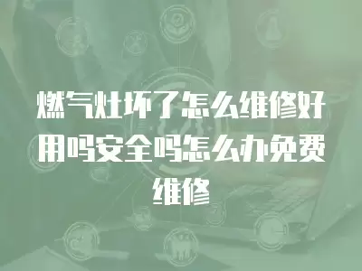 燃气灶坏了怎么维修好用吗安全吗怎么办免费维修
