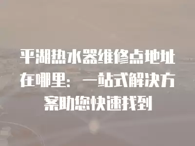 平湖热水器维修点地址在哪里:一站式解决方案助您快速找到
