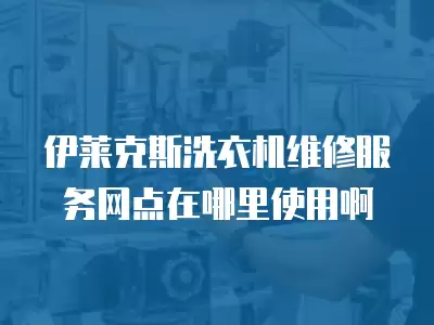 伊莱克斯洗衣机维修服务网点在哪里使用啊