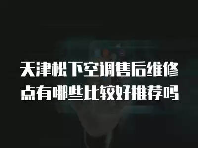 天津松下空调售后维修点有哪些比较好推荐吗