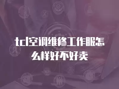 tcl空调维修工作服怎么样好不好卖