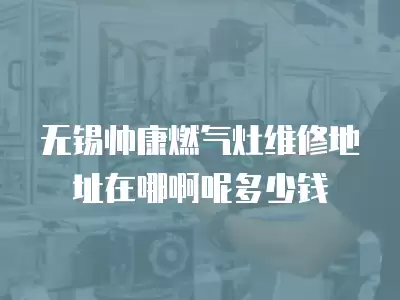 无锡帅康燃气灶维修地址在哪啊呢多少钱