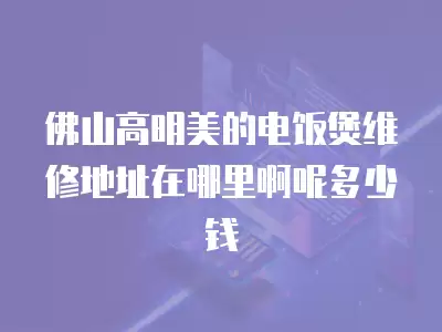 佛山高明美的电饭煲维修地址在哪里啊呢多少钱