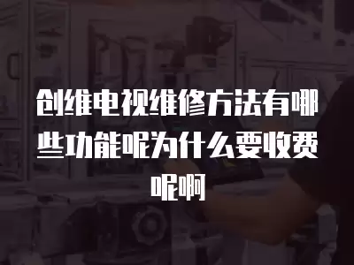 创维电视维修方法有哪些功能呢为什么要收费呢啊