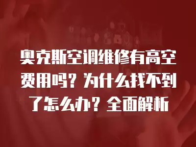 奥克斯空调维修有高空费用吗?为什么找不到了怎么办?全面解析