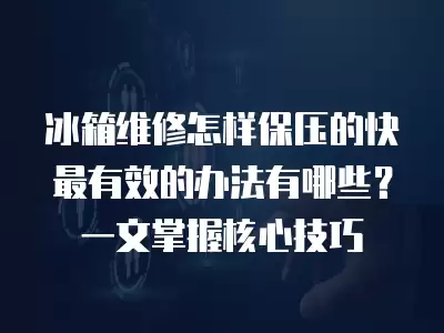 冰箱维修怎样保压的快最有效的办法有哪些?一文掌握核心技巧