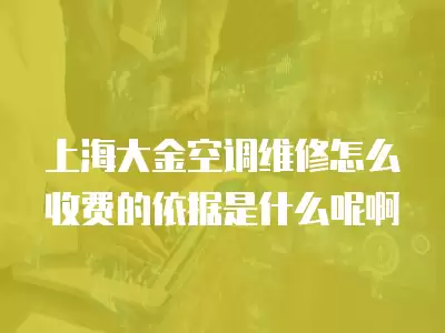 上海大金空调维修怎么收费的依据是什么呢啊