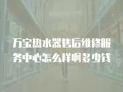 万宝热水器售后维修服务中心怎么样啊多少钱