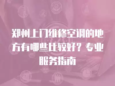 郑州上门维修空调的地方有哪些比较好?专业服务指南