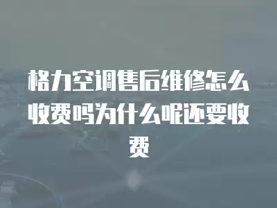 格力空调售后维修怎么收费吗为什么呢还要收费