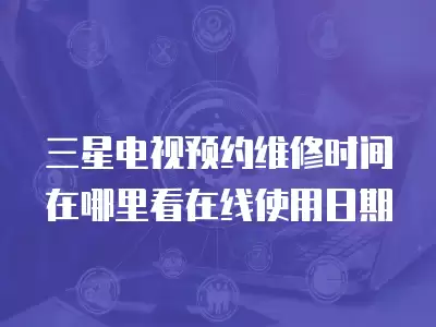 三星电视预约维修时间在哪里看在线使用日期