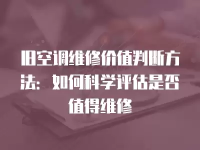 旧空调维修价值判断方法:如何科学评估是否值得维修