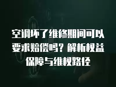 空调坏了维修期间可以要求赔偿吗?解析权益保障与维权路径