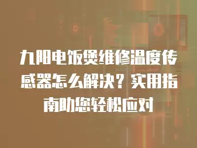 九阳电饭煲维修温度传感器怎么解决?实用指南助您轻松应对