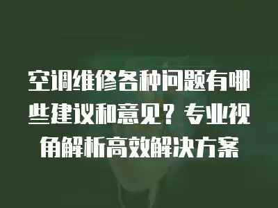 空调维修各种问题有哪些建议和意见?专业视角解析高效解决方案