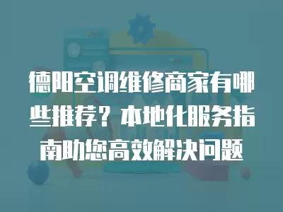 德阳空调维修商家有哪些推荐?本地化服务指南助您高效解决问题