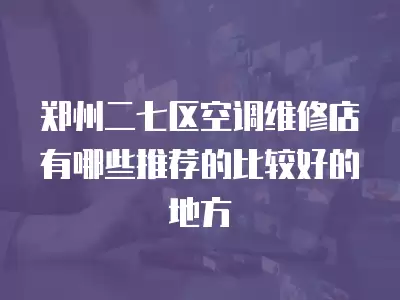 郑州二七区空调维修店有哪些推荐的比较好的地方