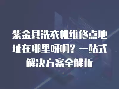 紫金县洗衣机维修点地址在哪里呀啊?一站式解决方案全解析