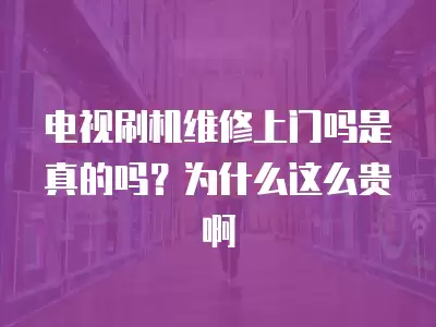 电视刷机维修上门吗是真的吗?为什么这么贵啊