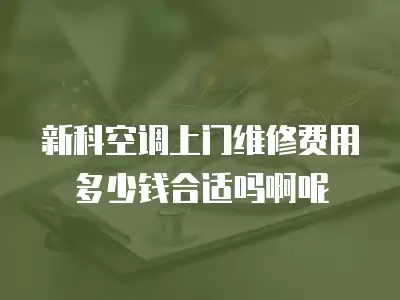 新科空调上门维修费用多少钱合适吗啊呢