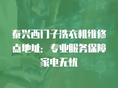 泰兴西门子洗衣机维修点地址:专业服务保障家电无忧