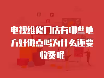 电视维修门店有哪些地方好做点吗为什么还要收费呢