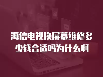海信电视换屏幕维修多少钱合适吗为什么啊