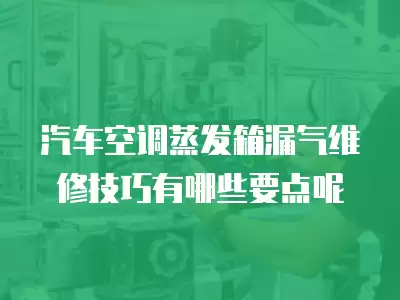 汽车空调蒸发箱漏气维修技巧有哪些要点呢