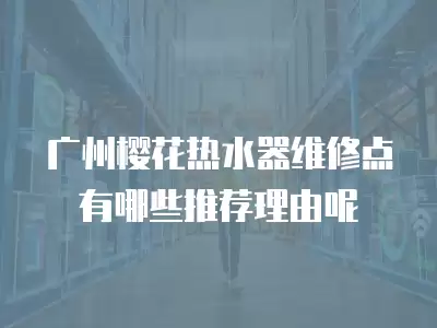 广州樱花热水器维修点有哪些推荐理由呢
