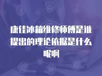 康佳冰箱维修师傅是谁提出的理论依据是什么呢啊