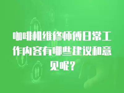 咖啡机维修师傅日常工作内容有哪些建议和意见呢?